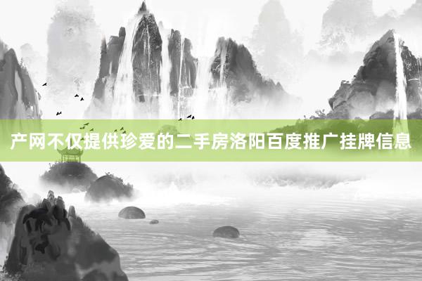 产网不仅提供珍爱的二手房洛阳百度推广挂牌信息