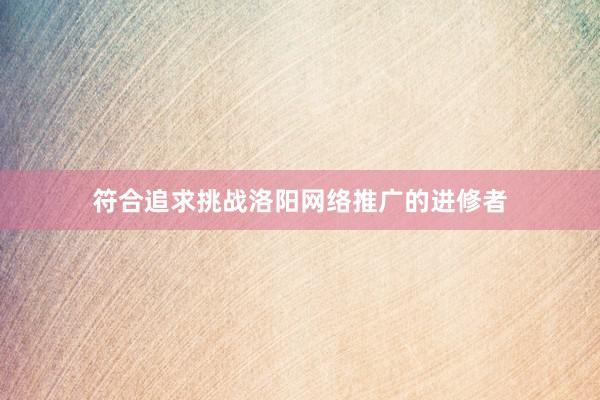 符合追求挑战洛阳网络推广的进修者