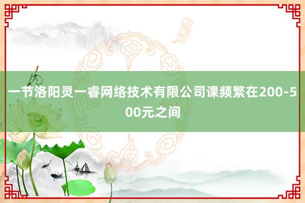 一节洛阳灵一睿网络技术有限公司课频繁在200-500元之间
