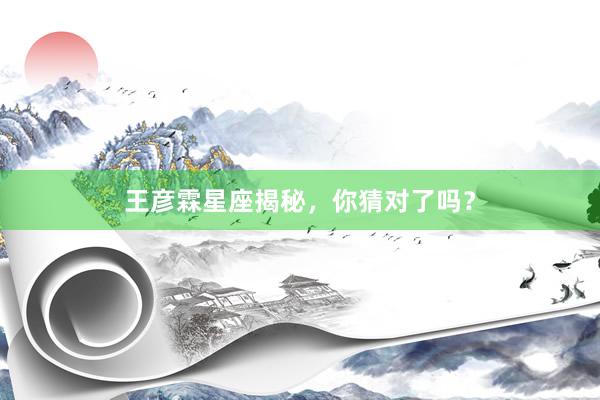 王彦霖星座揭秘，你猜对了吗？
