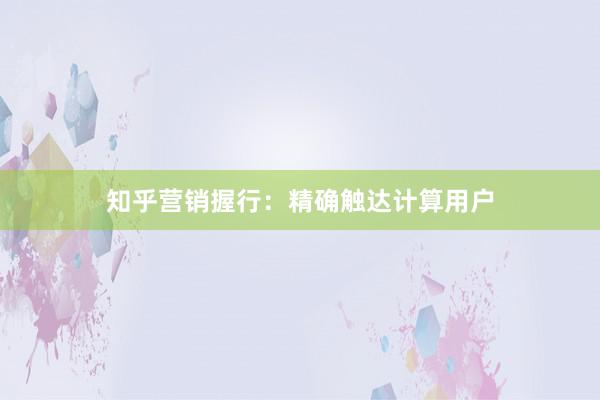 知乎营销握行：精确触达计算用户